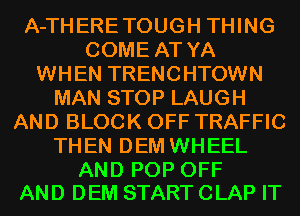 AJHERETOUGH1THNG
COMEATYA
WHEN TRENCHTOWN
MANSTOPLAUGH
AND BLOCK OFF TRAFFIC
THEN DEM WHEEL

AND POP OFF
AND DEM START CLAP IT
