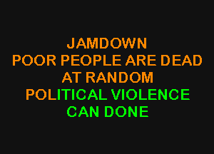 JAMDOWN
POOR PEOPLE ARE DEAD
AT RANDOM
POLITICAL VIOLENCE
CAN DONE