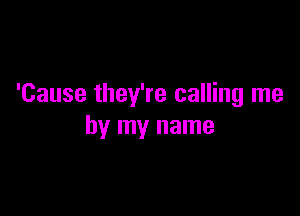 'Cause they're calling me

by my name