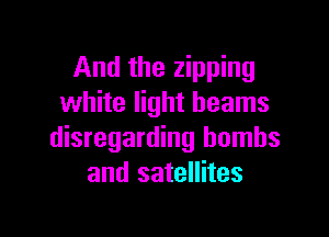 And the zipping
white light beams

disregarding bombs
and satellites