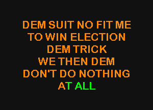 DEM SUIT NO FIT ME
TO WIN ELECTION
DEM TRICK
WETHEN DEM
DON'T DO NOTHING
AT ALL