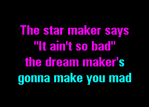 The star maker says
It ain't so had

the dream maker's
gonna make you mad