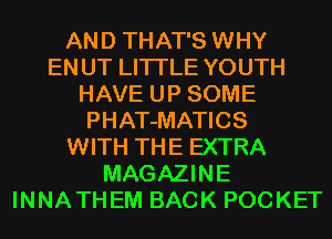 AND THAT'S WHY
EN UT LITI'LE YOUTH
HAVE UP SOME
PHAT-MATICS
WITH THE EXTRA
MAGAZINE
INNATHEM BACK POCKET
