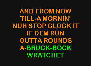 AND FROM NOW
TlLL-A MORNIN'
NUH STOP CLOCK IT
IF DEM RUN
OUTI'A ROUNDS
A-BRUCK-BOCK

WRATC H ET I