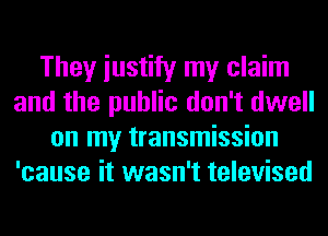 They iustify my claim
and the public don't dwell
on my transmission
'cause it wasn't televised