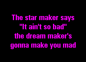 The star maker says
It ain't so had

the dream maker's
gonna make you mad