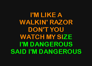 I'M LIKE A
WALKIN' RAZOR
DON'T YOU

WATCH MY SIZE
I'M DANGEROUS
SAID I'M DANGEROUS