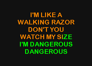 I'M LIKE A
WALKING RAZOR
DON'T YOU

WATCH MY SIZE
I'M DANGEROUS
DANGEROUS