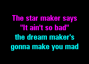 The star maker says
It ain't so had

the dream maker's
gonna make you mad