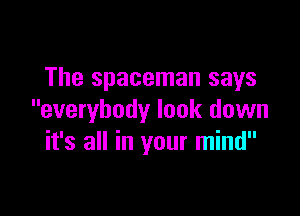 The spaceman says

everybody look down
it's all in your mind