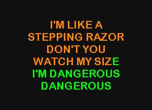 I'M LIKE A
STEPPING RAZOR
DON'T YOU

WATCH MY SIZE
I'M DANGEROUS
DANGEROUS