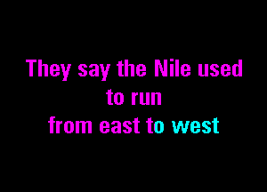 They say the Nile used

to run
from east to west