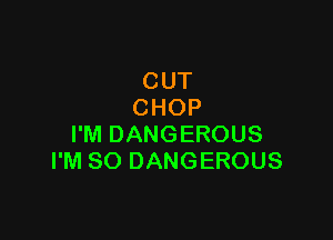 CUT
CHOP

I'M DANGEROUS
I'M SO DANGEROUS