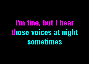 I'm fine, but I hear

those voices at night
sometimes