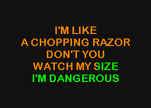 I'M LIKE
A CHOPPING RAZOR

DON'T YOU
WATCH MY SIZE
I'M DANGEROUS