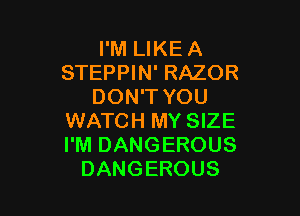 I'M LIKE A
STEPPIN' RAZOR
DON'T YOU

WATCH MY SIZE
I'M DANGEROUS
DANGEROUS