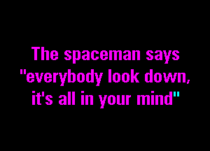 The spaceman says

everybody look down,
it's all in your mind