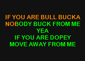 IF YOU ARE BULL BUCKA
NOBODY BUCK FROM ME
YEA
IF YOU ARE DOPEY
MOVE AWAY FROM ME