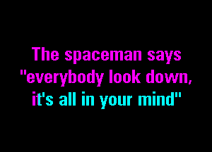 The spaceman says

everybody look down,
it's all in your mind