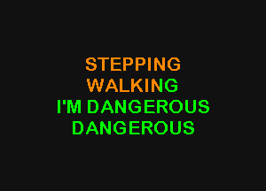 STEPPING
WALKING

I'M DANGEROUS
DANGEROUS