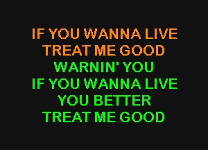 IF YOU WANNA LIVE
TREAT ME GOOD
WARNIN' YOU
IF YOU WANNA LIVE
YOU BETTER
TREAT ME GOOD