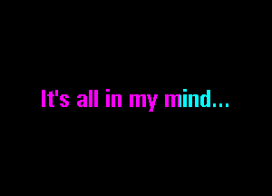 It's all in my mind...