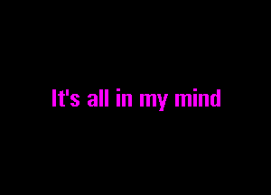 It's all in my mind