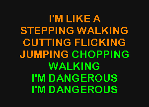 I'M LIKEA
STEPPING WALKING
CUTTING FLICKING
JUMPING CHOPPING

WALKING

I'M DANGEROUS
I'M DANGEROUS
