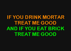 IF YOU DRINK MORTAR
TREAT ME GOOD
AND IF YOU EAT BRICK
TREAT ME GOOD