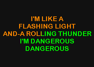 I'M LIKE A
FLASHING LIGHT

AND-A ROLLING THUNDER
I'M DANGEROUS
DANGEROUS