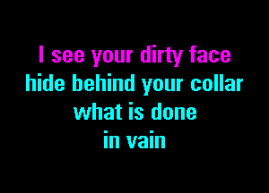 I see your dirty face
hide behind your collar

what is done
in vain