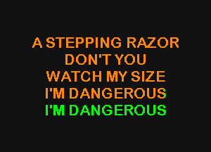 A STEPPING RAZOR
DON'T YOU

WATCH MY SIZE
I'M DANGEROUS
I'M DANGEROUS