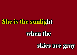 She is the sunlight

when the

skies are gray