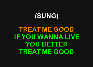(SUNG)

TREAT ME GOOD
IF YOU WANNA LIVE
YOU BETTER
TREAT ME GOOD

g
