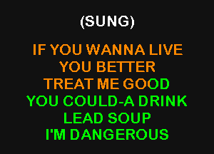 (SUNG)

IF YOU WANNA LIVE
YOU BETTER
TREAT ME GOOD
YOU COULD-A DRINK
LEAD SOUP

I'M DANGEROUS l