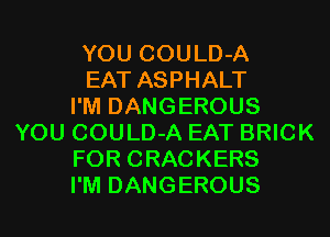 YOU COULD-A
EAT ASPHALT
I'M DANGEROUS
YOU COULD-A EAT BRICK
FOR CRACKERS
I'M DANGEROUS