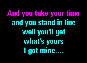 And you take your time
and you stand in line

well you'll get
what's yours
I got mine....
