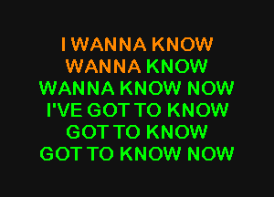 I WANNA KNOW
WANNA KNOW
WANNA KNOW NOW

I'VE GOT TO KNOW
GOT TO KNOW
GOT TO KNOW NOW