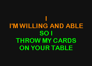 l
I'M WILLING AND ABLE

SO I
THROW MY CARDS
ON YOUR TABLE