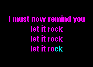 I must now remind you
let it rock

let it rock
let it rock