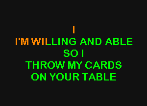 l
I'M WILLING AND ABLE

SO I
THROW MY CARDS
ON YOUR TABLE