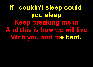 lfl couldn't sleep could
you sleep
Keep breaking me in
And this is how we will live

With you and me bent.