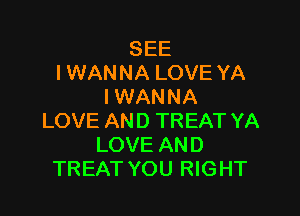 SEE
I WANNA LOVE YA
IWANNA

LOVE AND TREAT YA
LOVE AND
TREAT YOU RIGHT