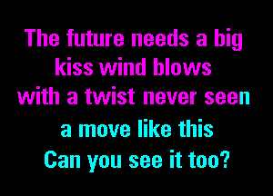 The future needs a big
kiss wind blows
with a twist never seen
a move like this

Can you see it too?