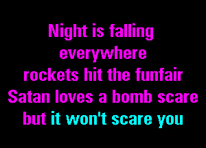 Night is falling
everywhere
rockets hit the funfair
Satan loves a bomb scare
but it won't scare you