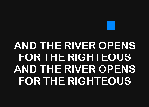 AND THE RIVER OPENS
FOR THE RIGHTEOUS
AND THE RIVER OPENS
FOR THE RIGHTEOUS
