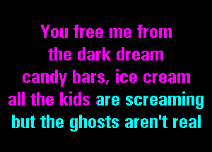 You free me from
the dark dream
candy bars, ice cream
all the kids are screaming
but the ghosts aren't real