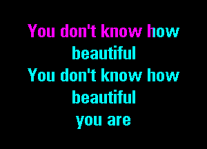 You don't know how
beautiful

You don't know how
beautiful
you are