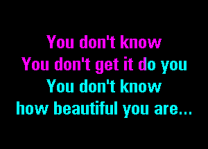 You don't know
You don't get it do you

You don't know
how beautiful you are...