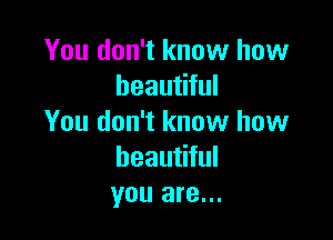 You don't know how
beautiful

You don't know how
beautiful
you are...